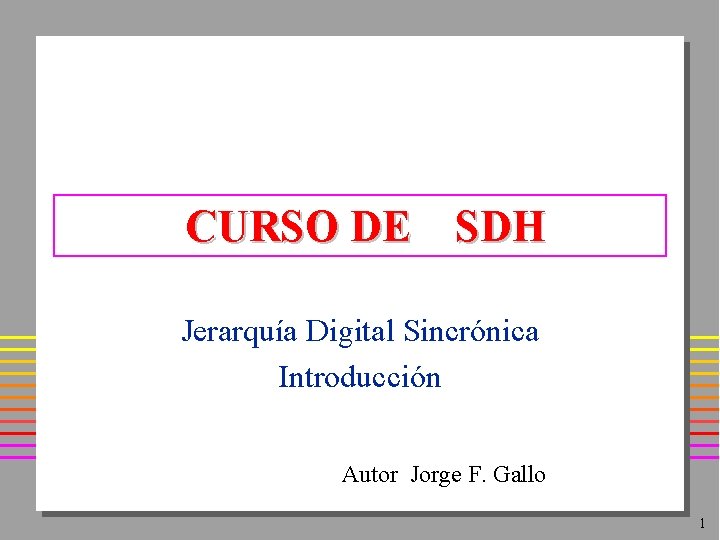 CURSO DE SDH Jerarquía Digital Sincrónica Introducción Autor Jorge F. Gallo 1 CURSO DE SDH Jerarquía Digital Sincrónica Introducción Autor Jorge F. Gallo 1