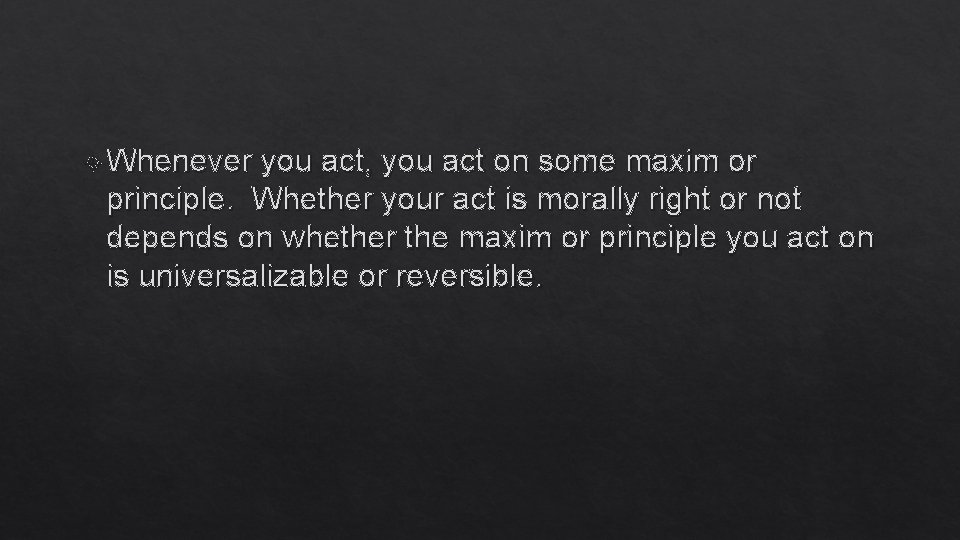  Whenever you act, you act on some maxim or principle. Whether your act