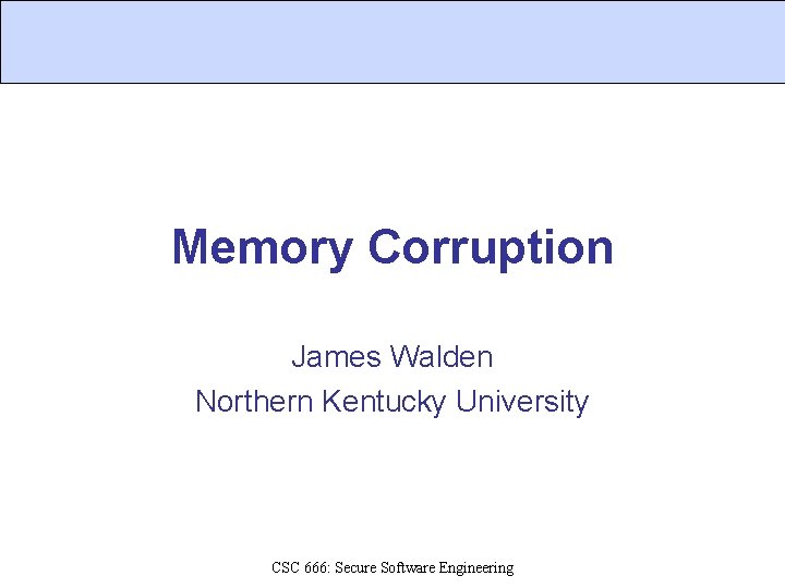 Memory Corruption James Walden Northern Kentucky University CSC 666: Secure Software Engineering 