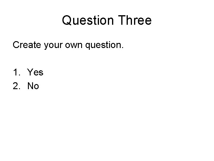 Question Three Create your own question. 1. Yes 2. No Question Three Create your own question. 1. Yes 2. No