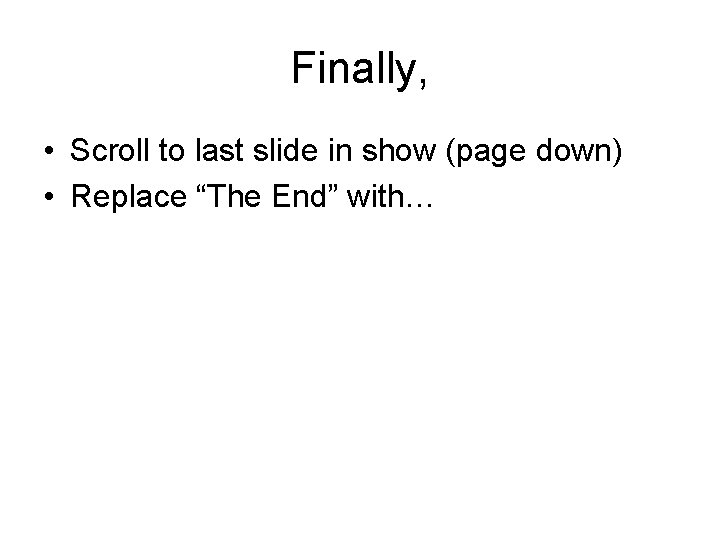 Finally, • Scroll to last slide in show (page down) • Replace “The End” Finally, • Scroll to last slide in show (page down) • Replace “The End”