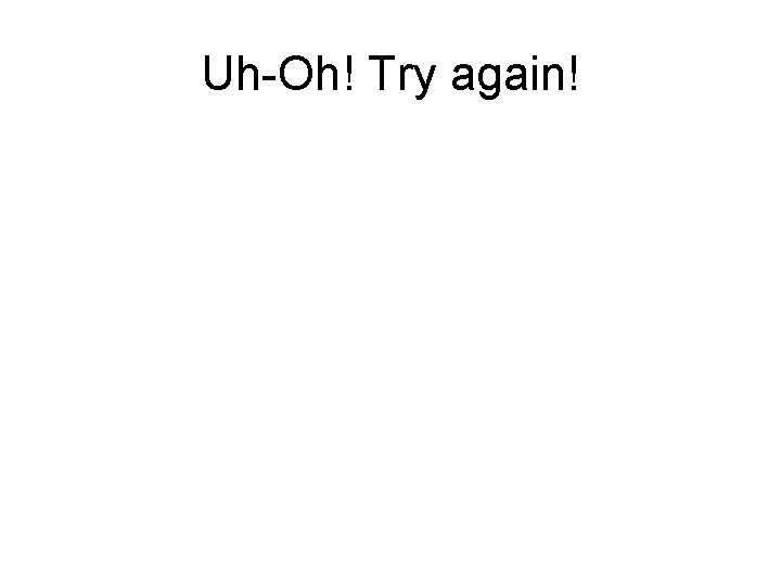 Uh-Oh! Try again! Uh-Oh! Try again!