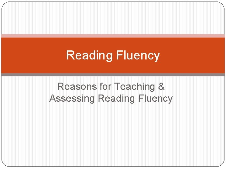 Reading Fluency Reasons for Teaching & Assessing Reading Fluency 