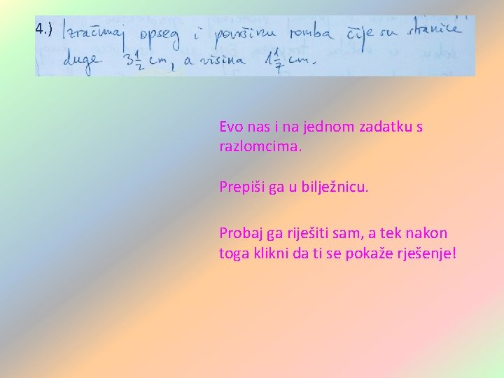 4. ) Evo nas i na jednom zadatku s razlomcima. Prepiši ga u bilježnicu. 4. ) Evo nas i na jednom zadatku s razlomcima. Prepiši ga u bilježnicu.