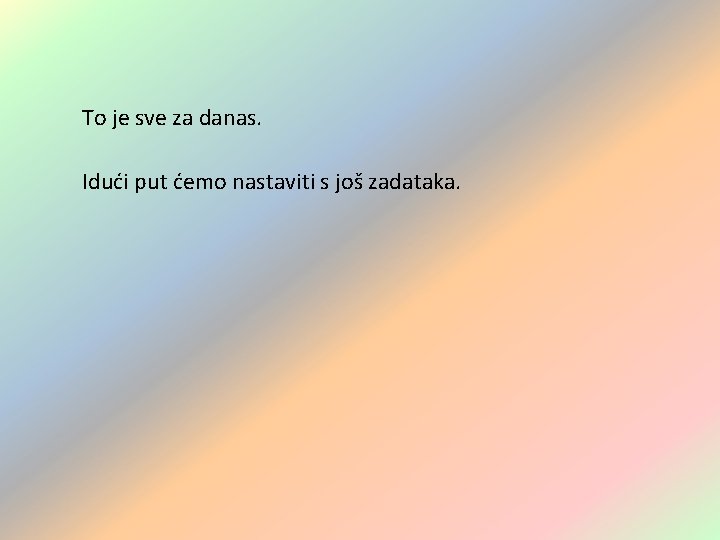 To je sve za danas. Idući put ćemo nastaviti s još zadataka. To je sve za danas. Idući put ćemo nastaviti s još zadataka.