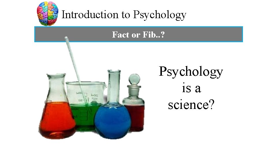 Introduction to Psychology Fact or Fib. . ? Psychology is a science? 