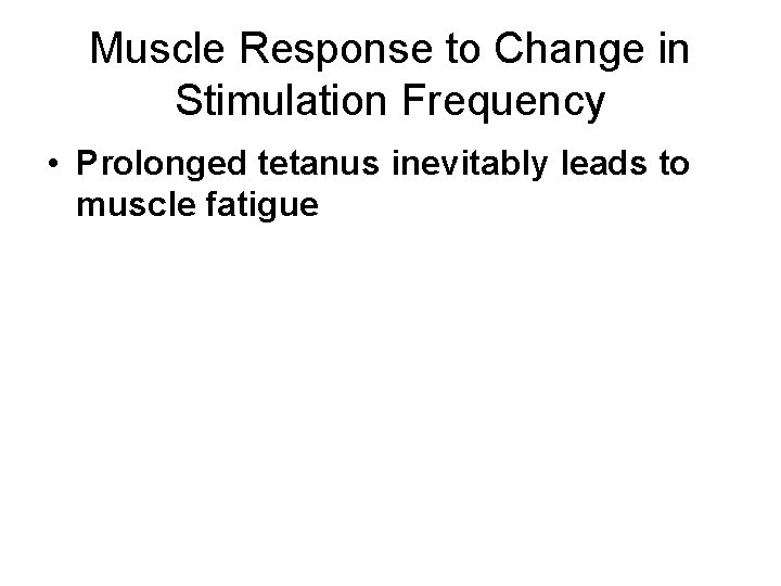 Muscle Response to Change in Stimulation Frequency • Prolonged tetanus inevitably leads to muscle