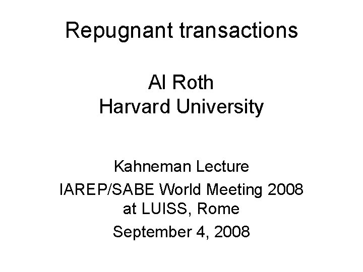 Repugnant transactions Al Roth Harvard University Kahneman Lecture IAREP/SABE World Meeting 2008 at LUISS,