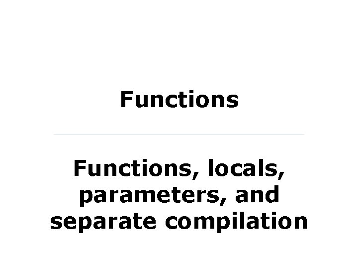 Functions, locals, parameters, and separate compilation 