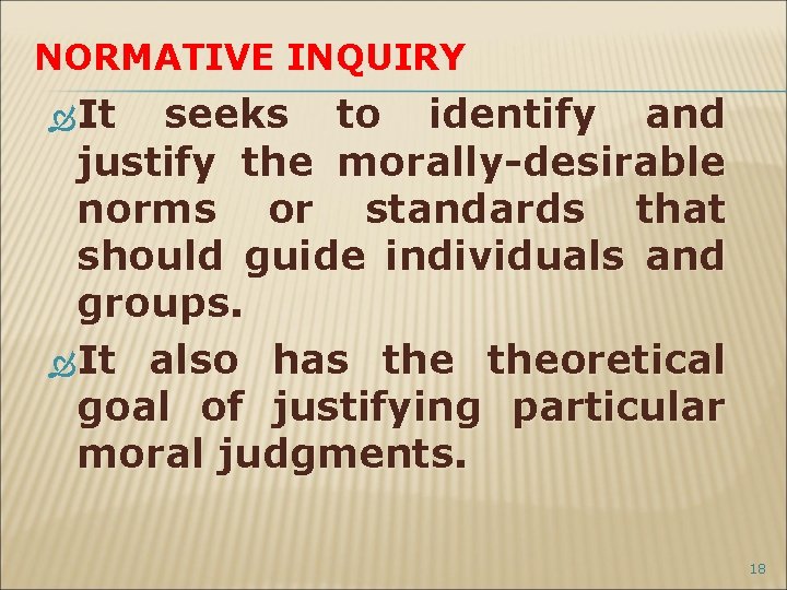 NORMATIVE INQUIRY It seeks to identify and justify the morally-desirable norms or standards that
