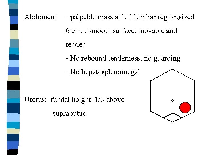 Abdomen: - palpable mass at left lumbar region, sized 6 cm. , smooth surface,