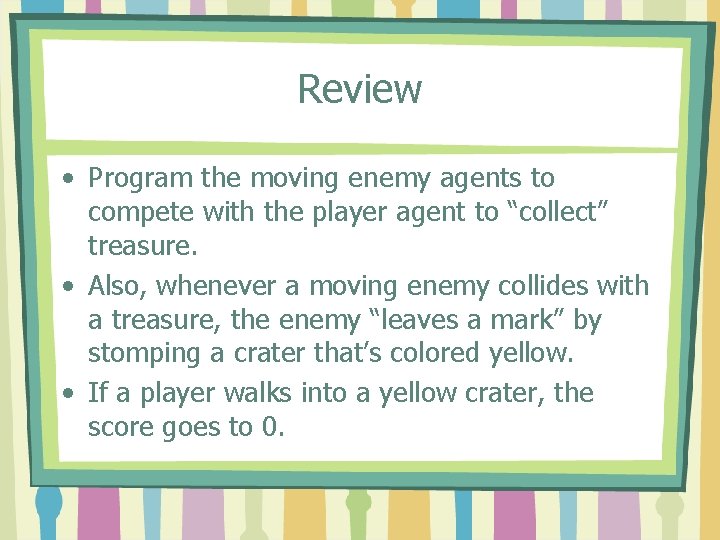 Review • Program the moving enemy agents to compete with the player agent to