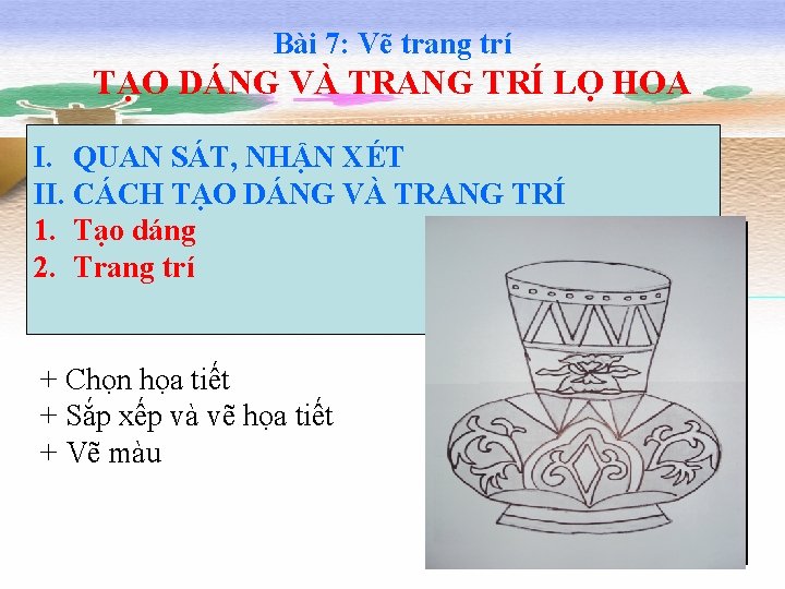 Bài 7: Vẽ trang trí TẠO DÁNG VÀ TRANG TRÍ LỌ HOA I. QUAN