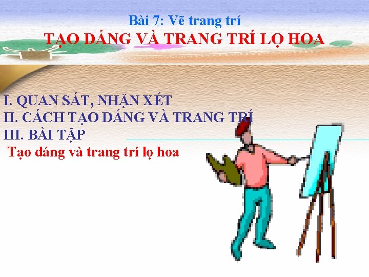 Bài 7: Vẽ trang trí TẠO DÁNG VÀ TRANG TRÍ LỌ HOA I. QUAN