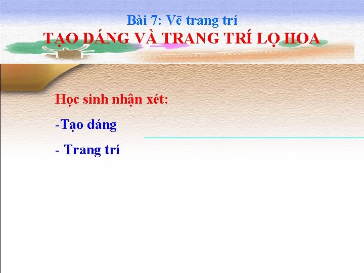 Bài 7: Vẽ trang trí TẠO DÁNG VÀ TRANG TRÍ LỌ HOA Học sinh