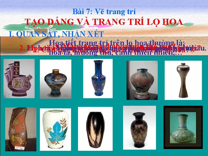 Bài 7: Vẽ trang trí TẠO DÁNG VÀ TRANG TRÍ LỌ HOA I. QUAN