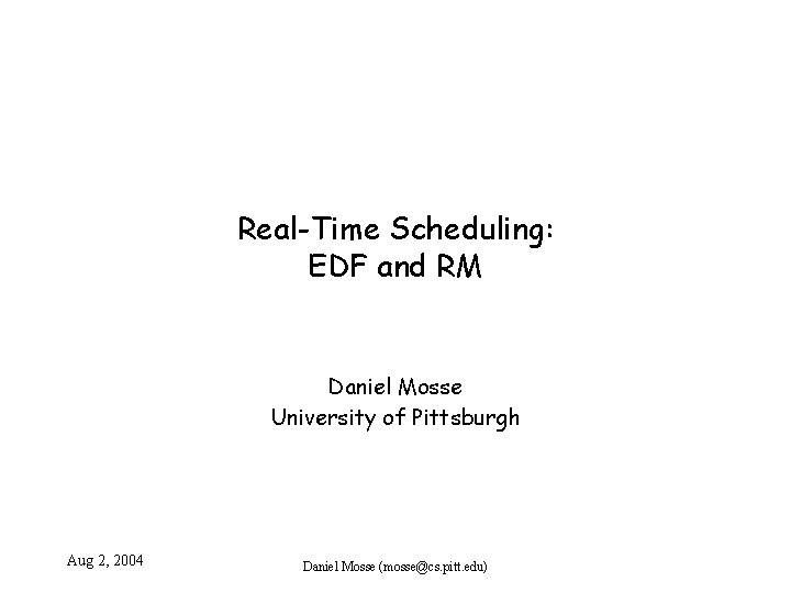 Real-Time Scheduling: EDF and RM Daniel Mosse University of Pittsburgh Aug 2, 2004 Daniel