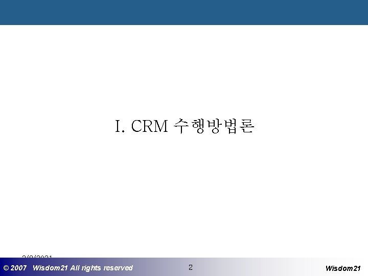 I. CRM 수행방법론 3/8/2021 ©© 2007 2005 Wisdom 21 Wisepost Business All rights Partners