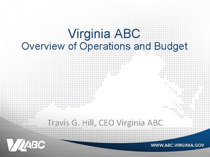 Virginia ABC Overview of Operations and Budget Travis G. Hill, CEO Virginia ABC 1