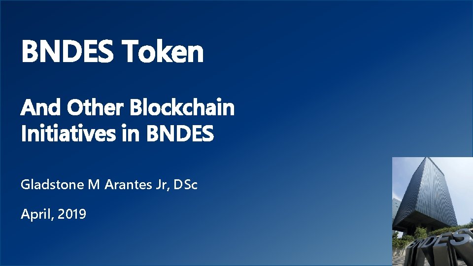 1 BNDES Token And Other Blockchain Initiatives in BNDES Gladstone M Arantes Jr, DSc