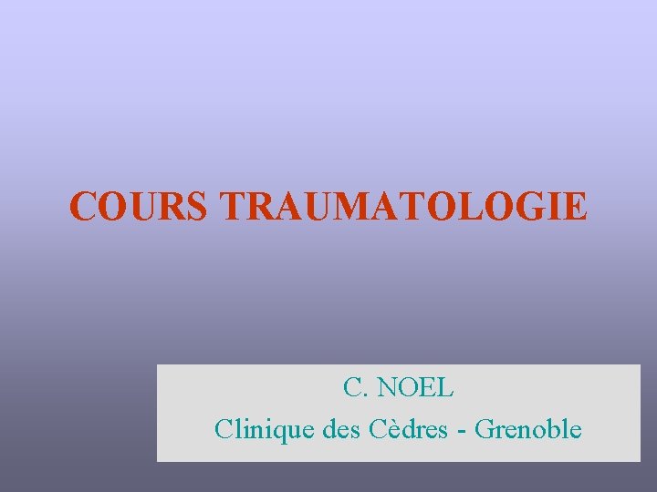 COURS TRAUMATOLOGIE C. NOEL Clinique des Cèdres - Grenoble 