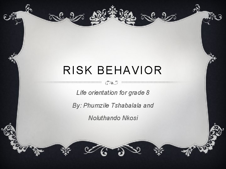 RISK BEHAVIOR Life orientation for grade 8 By: Phumzile Tshabalala and Noluthando Nkosi 