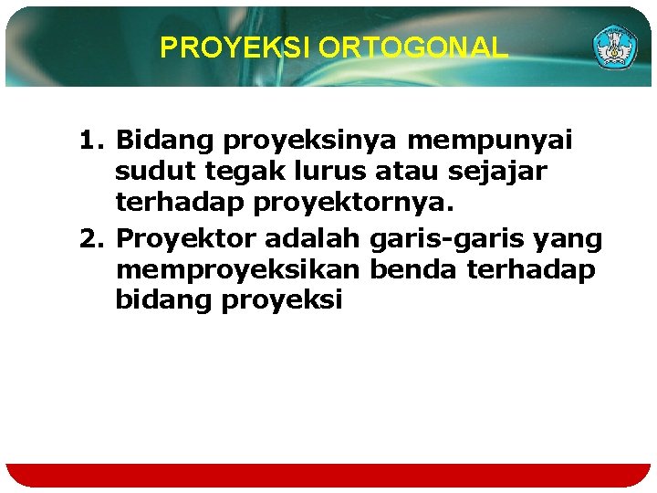 PROYEKSI ORTOGONAL 1. Bidang proyeksinya mempunyai sudut tegak lurus atau sejajar terhadap proyektornya. 2.