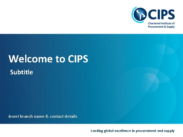 Welcome to CIPS Subtitle Insert branch name & contact details Leading global excellence in