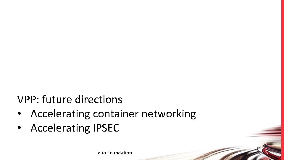 VPP: future directions • Accelerating container networking • Accelerating IPSEC fd. io Foundation 