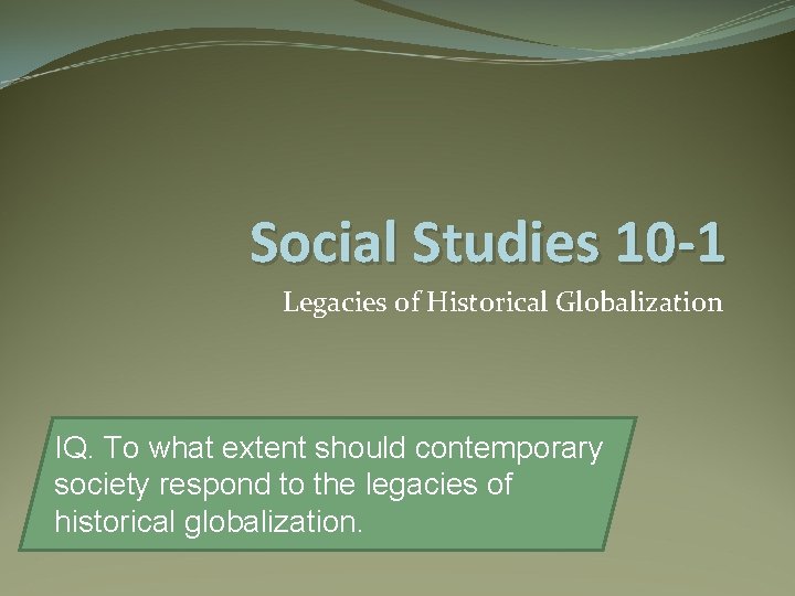 Social Studies 10 -1 Legacies of Historical Globalization IQ. To what extent should contemporary
