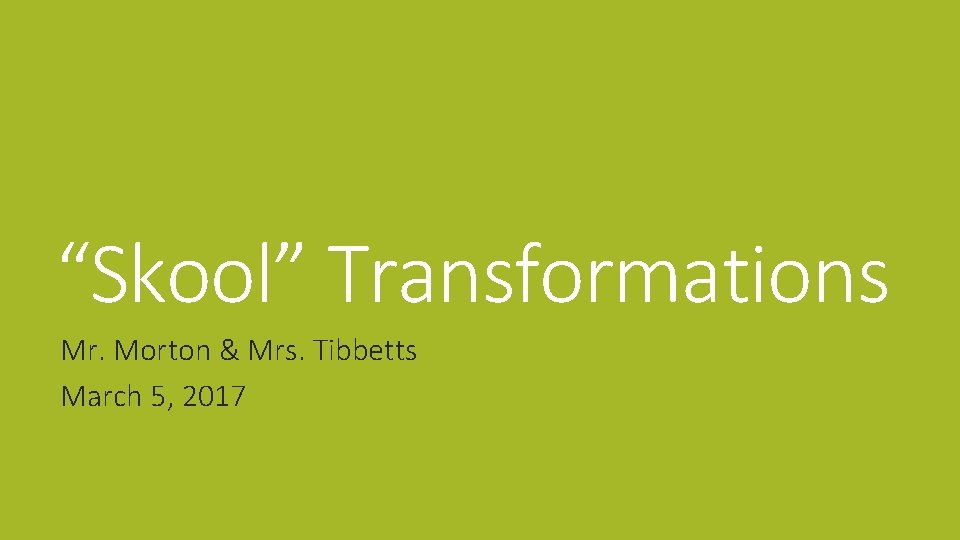 “Skool” Transformations Mr. Morton & Mrs. Tibbetts March 5, 2017 