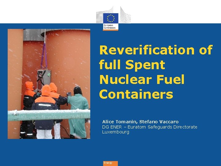Subtitle Reverification of full Spent Nuclear Fuel Containers Alice Tomanin, Stefano Vaccaro DG ENER