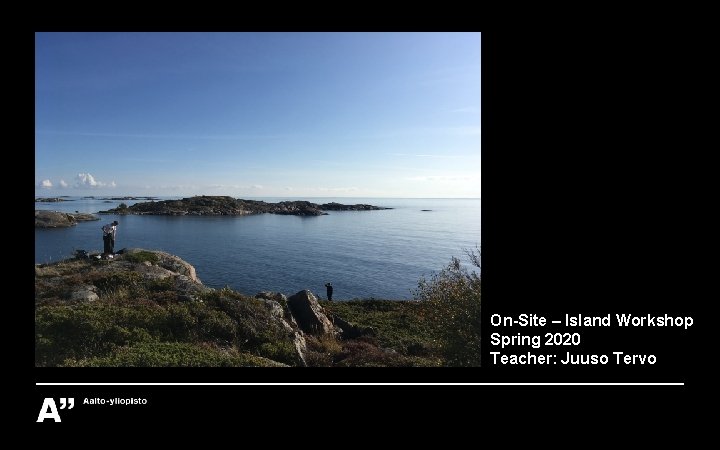On-Site – Island Workshop Spring 2020 Teacher: Juuso Tervo On-Site – Island Workshop Spring 2020 Teacher: Juuso Tervo