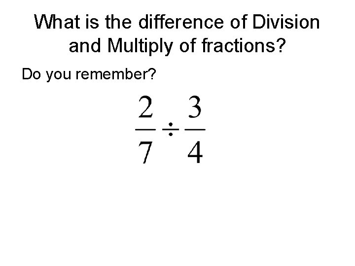 What is the difference of Division and Multiply of fractions? Do you remember? What is the difference of Division and Multiply of fractions? Do you remember?