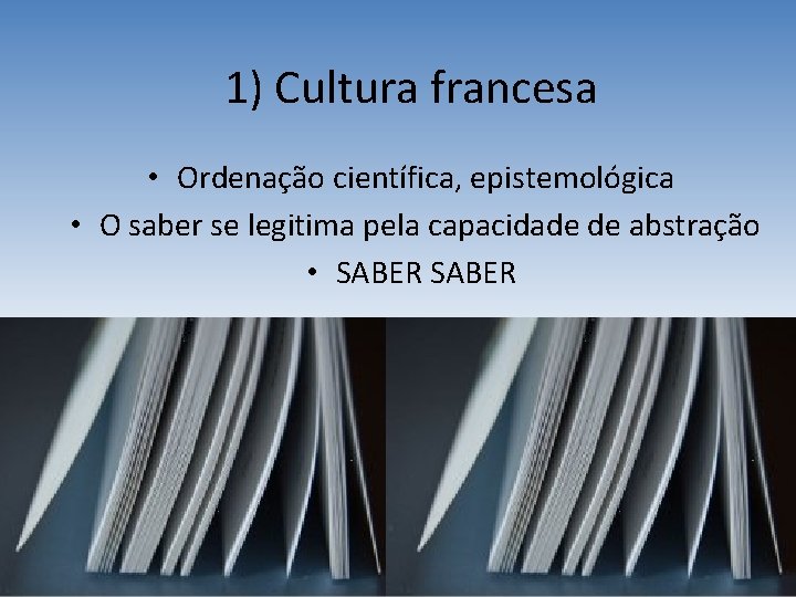 1) Cultura francesa • Ordenação científica, epistemológica • O saber se legitima pela capacidade