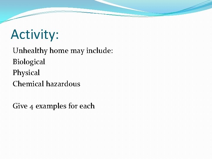 Activity: Unhealthy home may include: Biological Physical Chemical hazardous Give 4 examples for each