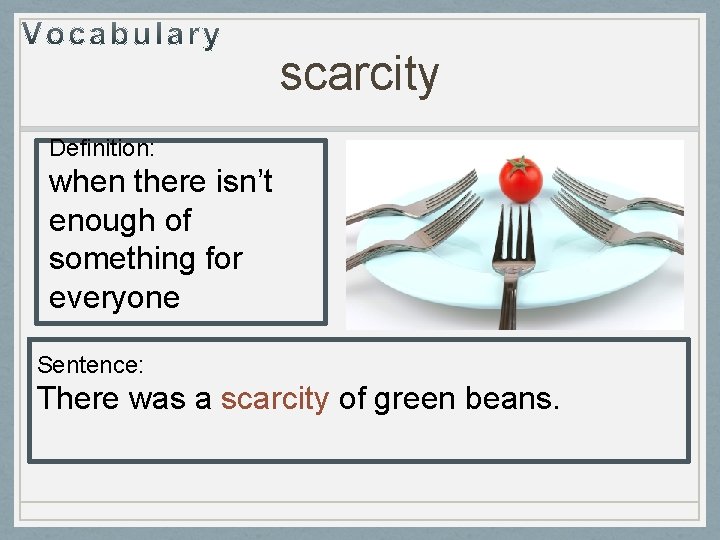 scarcity Definition: when there isn’t enough of something for everyone Sentence: There was a