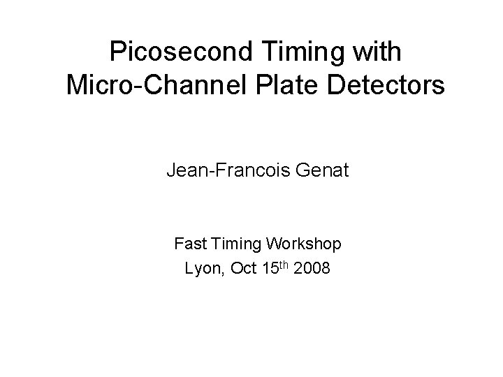 Picosecond Timing with Micro-Channel Plate Detectors Jean-Francois Genat Fast Timing Workshop Lyon, Oct 15