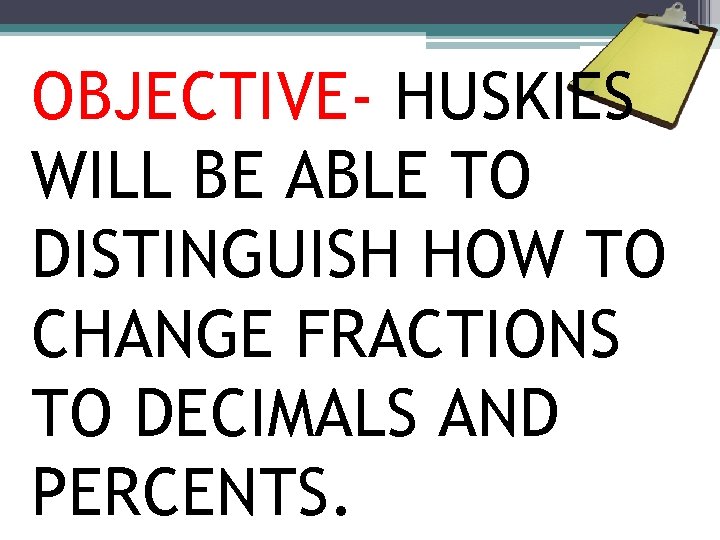 OBJECTIVE- HUSKIES WILL BE ABLE TO DISTINGUISH HOW TO CHANGE FRACTIONS TO DECIMALS AND