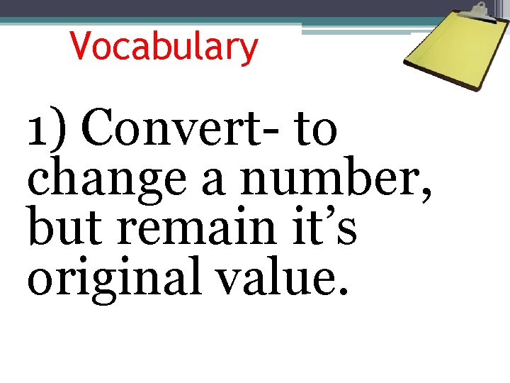 Vocabulary 1) Convert- to change a number, but remain it’s original value. 