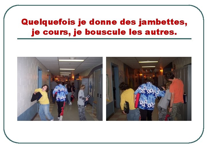 Quelquefois je donne des jambettes, je cours, je bouscule les autres. 