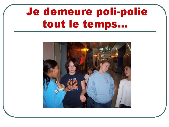 Je demeure poli-polie tout le temps. . . 
