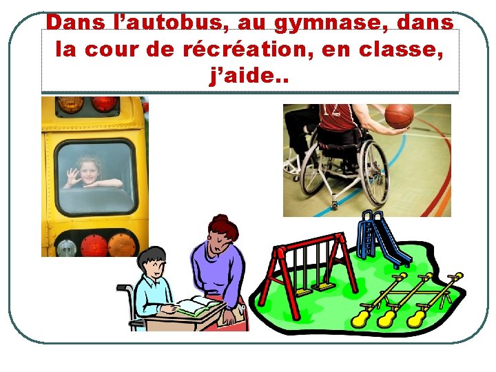 Dans l’autobus, au gymnase, dans la cour de récréation, en classe, j’aide. . 