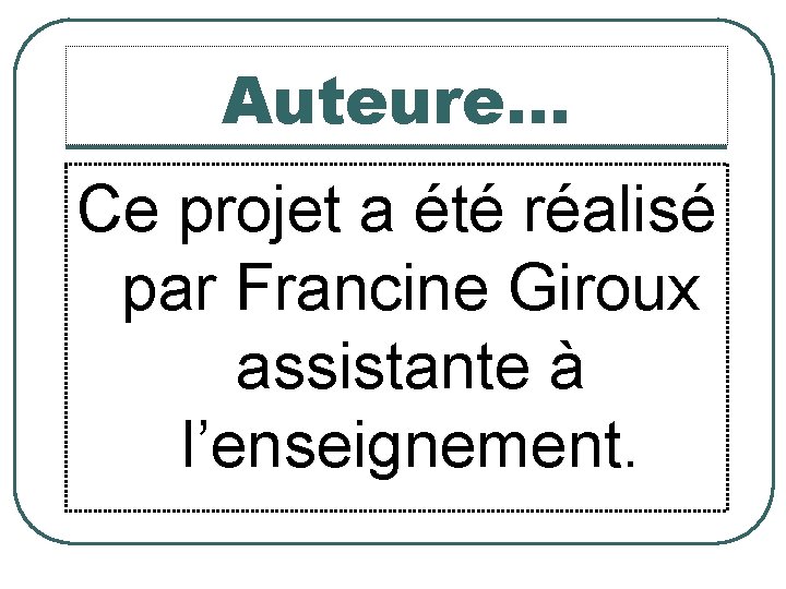 Auteure… Ce projet a été réalisé par Francine Giroux assistante à l’enseignement. 