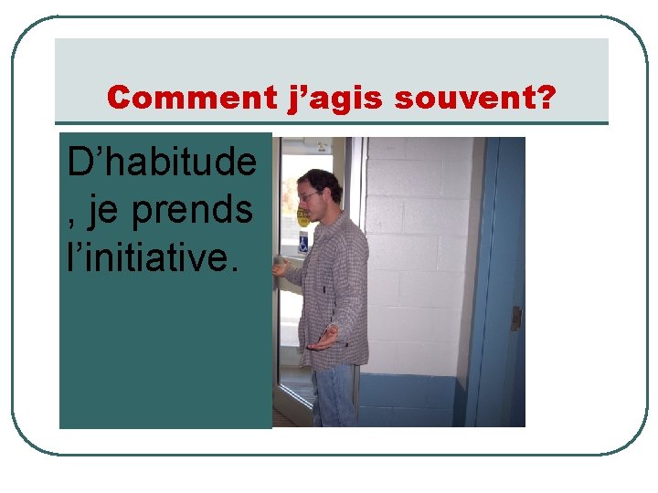 Comment j’agis souvent? D’habitude , je prends l’initiative. 