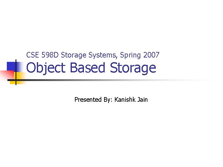 CSE 598 D Storage Systems, Spring 2007 Object Based Storage Presented By: Kanishk Jain