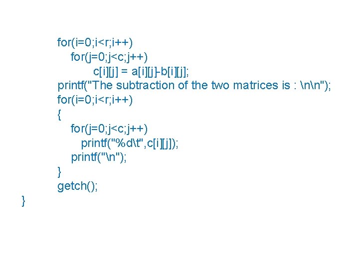 for(i=0; i<r; i++) for(j=0; j<c; j++) c[i][j] = a[i][j]-b[i][j]; printf("The subtraction of the two