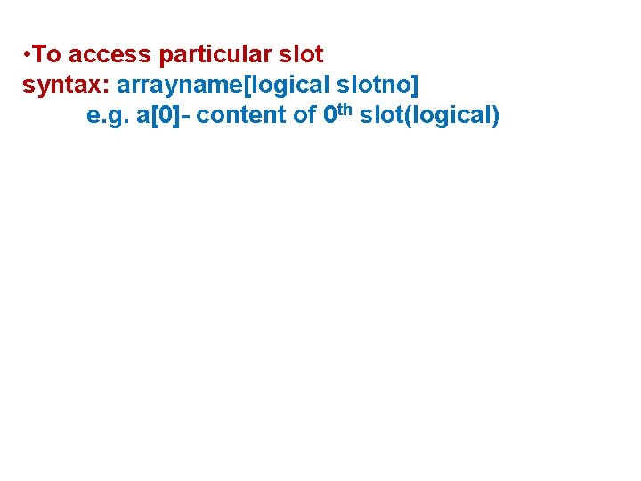  • To access particular slot syntax: arrayname[logical slotno] e. g. a[0]- content of