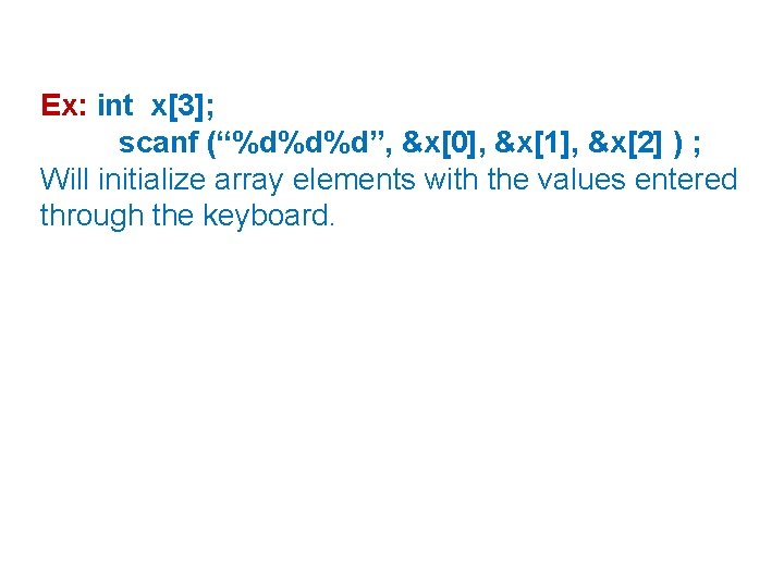 Ex: int x[3]; scanf (“%d%d%d”, &x[0], &x[1], &x[2] ) ; Will initialize array elements