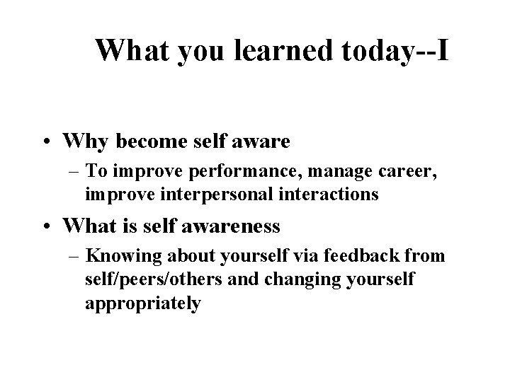 What you learned today--I • Why become self aware – To improve performance, manage